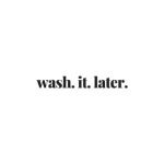 Wash. It. Later.